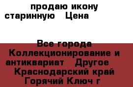 продаю икону старинную › Цена ­ 300 000 - Все города Коллекционирование и антиквариат » Другое   . Краснодарский край,Горячий Ключ г.